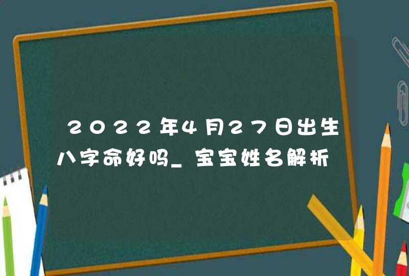 2022年4月27日出生八字命好吗_宝宝姓名解析,第1张