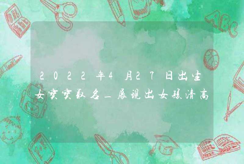 2022年4月27日出生女宝宝取名_展现出女孩清高的名字,第1张