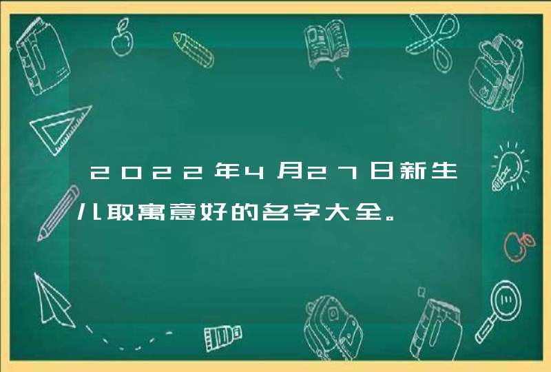 2022年4月27日新生儿取寓意好的名字大全。,第1张