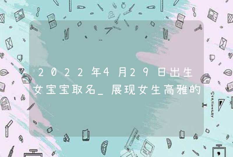 2022年4月29日出生女宝宝取名_展现女生高雅的名字,第1张