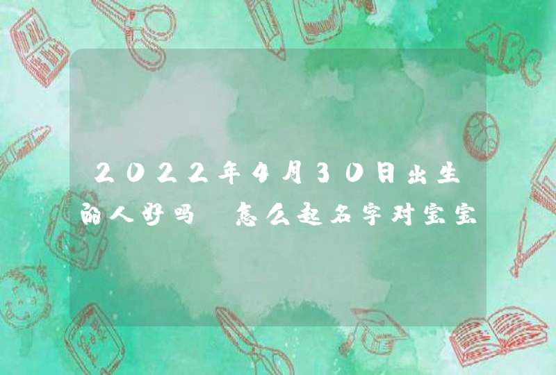 2022年4月30日出生的人好吗_怎么起名字对宝宝最有利,第1张