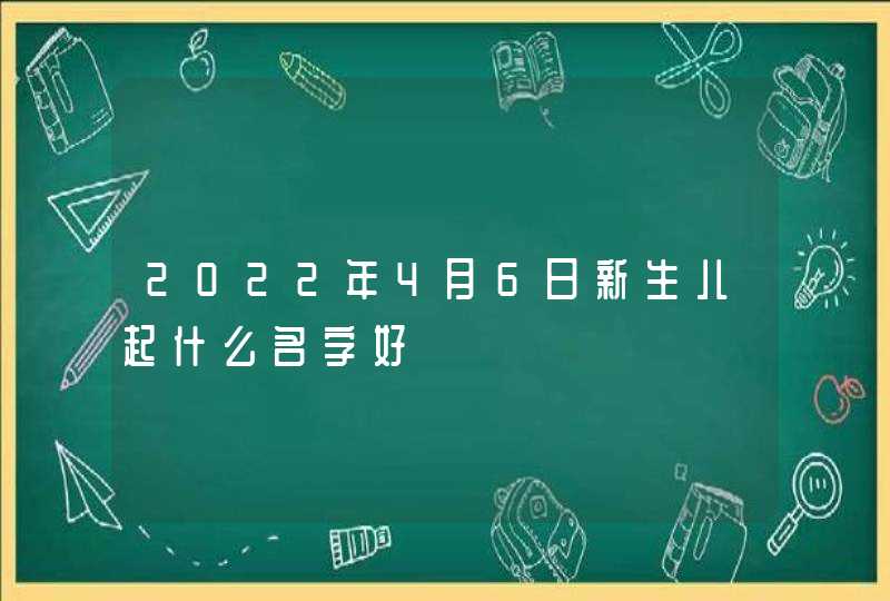 2022年4月6日新生儿起什么名字好,第1张