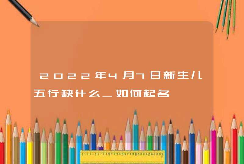 2022年4月7日新生儿五行缺什么_如何起名,第1张