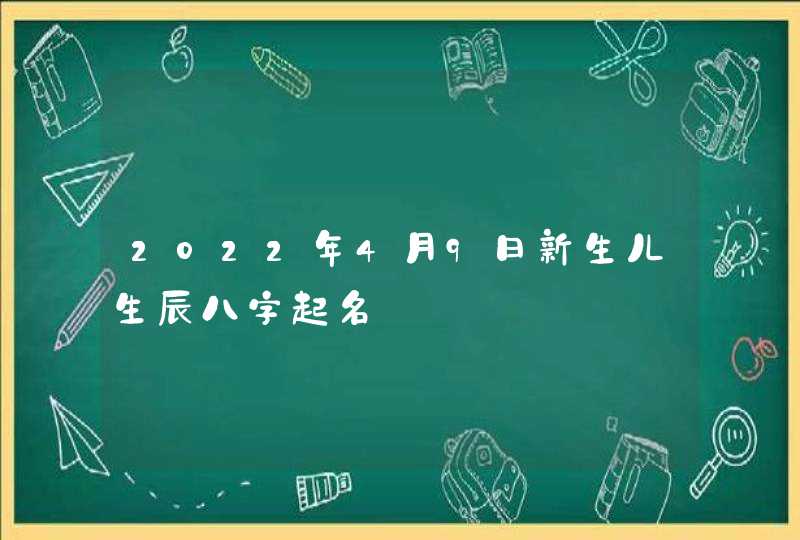 2022年4月9日新生儿生辰八字起名,第1张