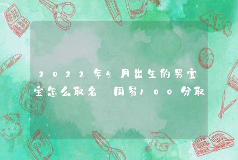 2022年5月出生的男宝宝怎么取名_周易100分取名,第1张