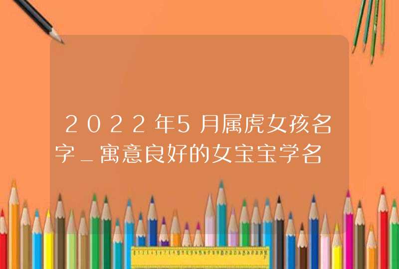 2022年5月属虎女孩名字_寓意良好的女宝宝学名,第1张