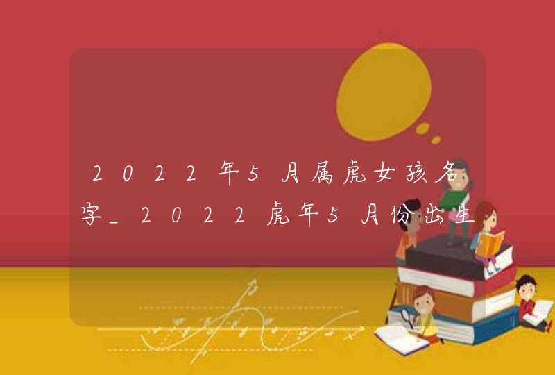 2022年5月属虎女孩名字_2022虎年5月份出生的女宝宝起名,第1张