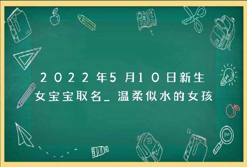 2022年5月10日新生女宝宝取名_温柔似水的女孩名字,第1张