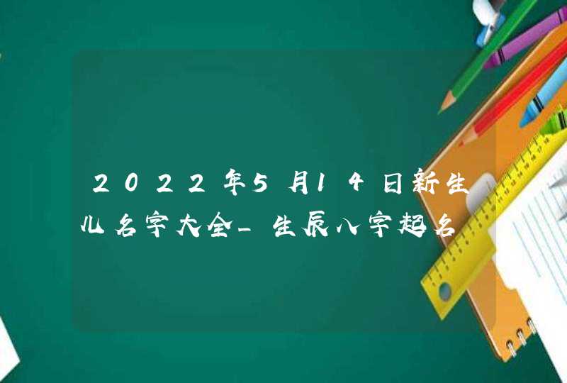 2022年5月14日新生儿名字大全_生辰八字起名,第1张