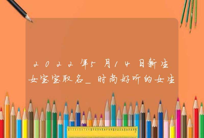 2022年5月14日新生女宝宝取名_时尚好听的女生名字,第1张