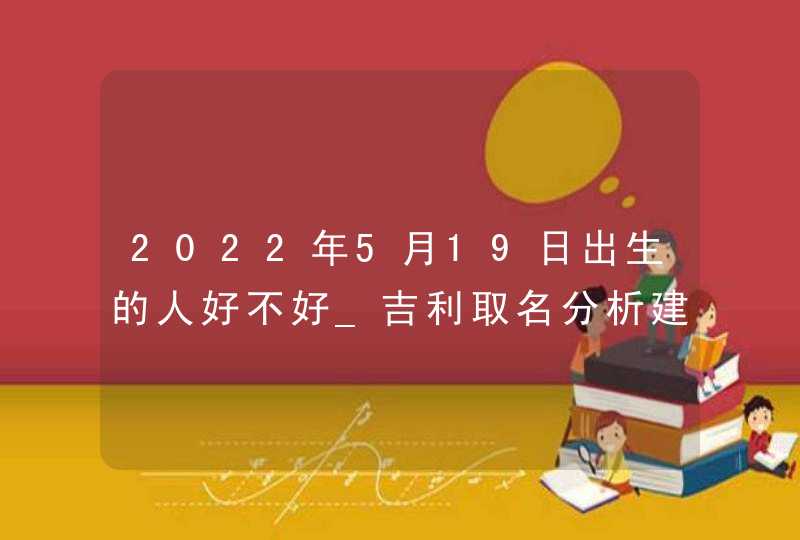 2022年5月19日出生的人好不好_吉利取名分析建议,第1张