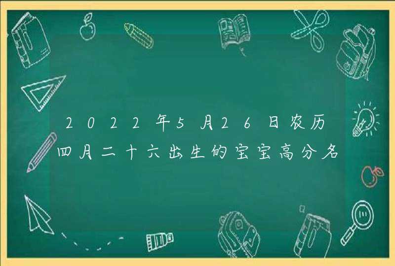 2022年5月26日农历四月二十六出生的宝宝高分名字合集和取名技巧,第1张