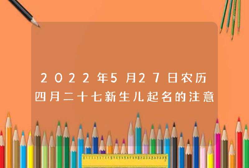 2022年5月27日农历四月二十七新生儿起名的注意事项,第1张