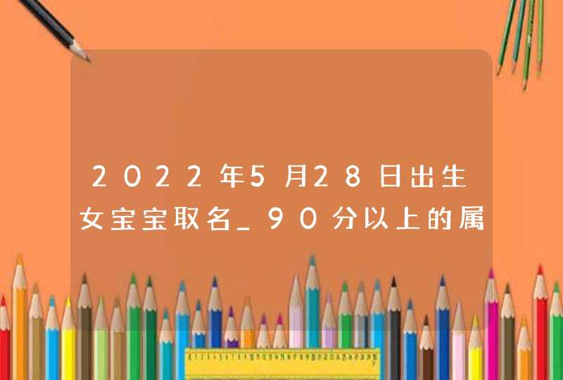 2022年5月28日出生女宝宝取名_90分以上的属虎人好名,第1张