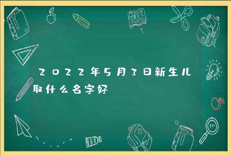 2022年5月3日新生儿取什么名字好,第1张