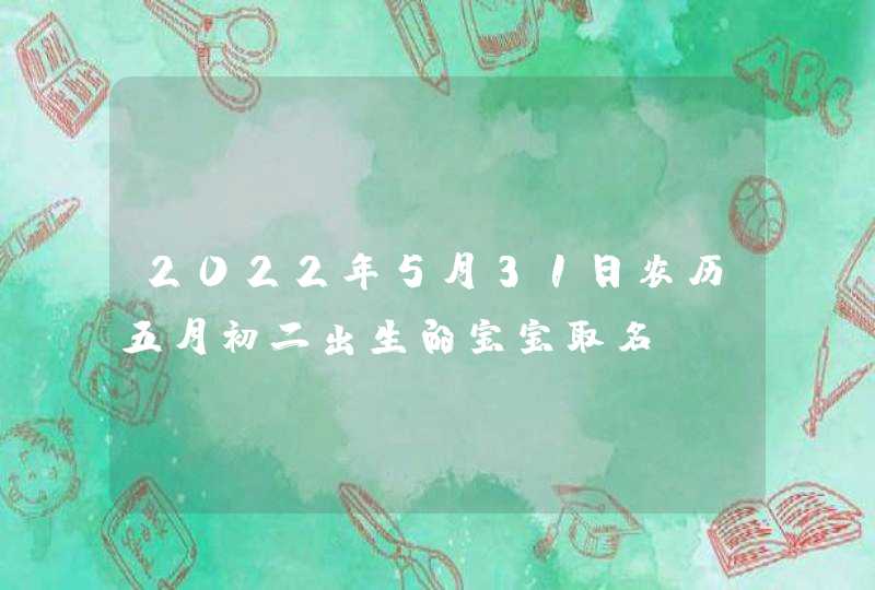 2022年5月31日农历五月初二出生的宝宝取名,第1张