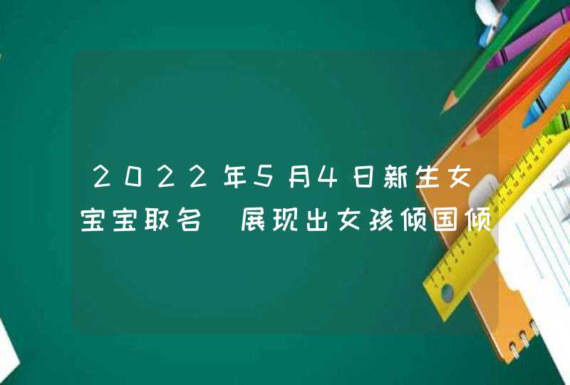 2022年5月4日新生女宝宝取名_展现出女孩倾国倾城的名字,第1张