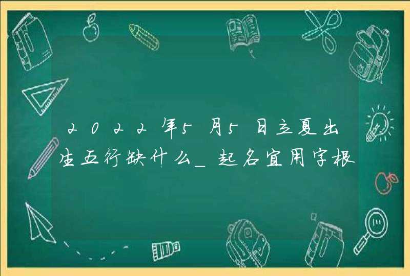 2022年5月5日立夏出生五行缺什么_起名宜用字根,第1张