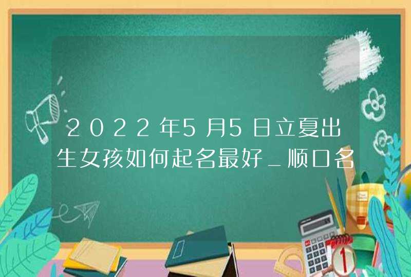 2022年5月5日立夏出生女孩如何起名最好_顺口名称推荐,第1张