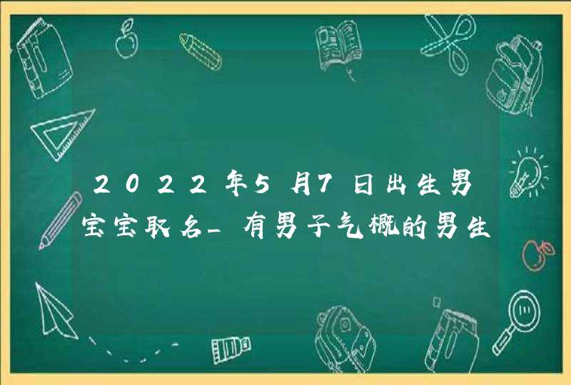 2022年5月7日出生男宝宝取名_有男子气概的男生名字,第1张