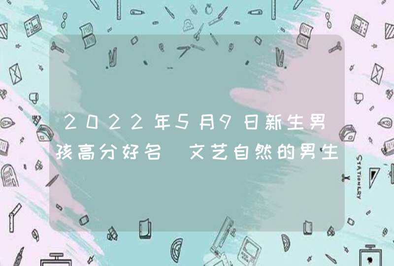 2022年5月9日新生男孩高分好名_文艺自然的男生名字,第1张