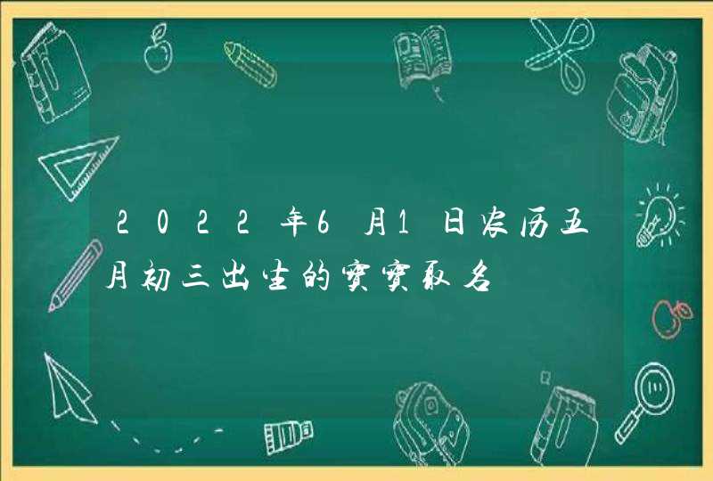 2022年6月1日农历五月初三出生的宝宝取名,第1张