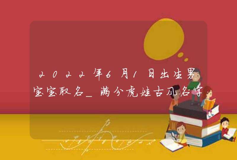2022年6月1日出生男宝宝取名_满分虎娃古风名字,第1张