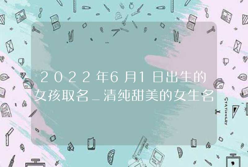 2022年6月1日出生的女孩取名_清纯甜美的女生名字,第1张