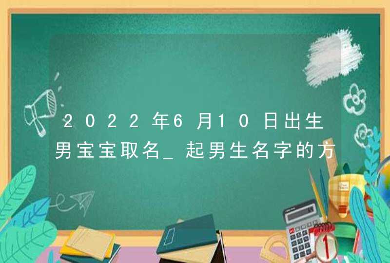 2022年6月10日出生男宝宝取名_起男生名字的方法,第1张