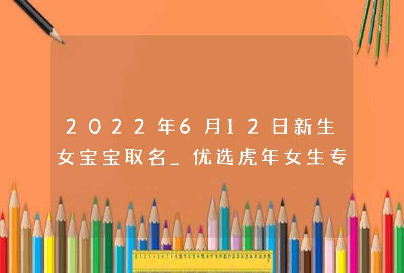 2022年6月12日新生女宝宝取名_优选虎年女生专属学名,第1张