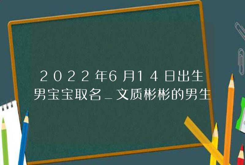 2022年6月14日出生男宝宝取名_文质彬彬的男生该怎样起名,第1张