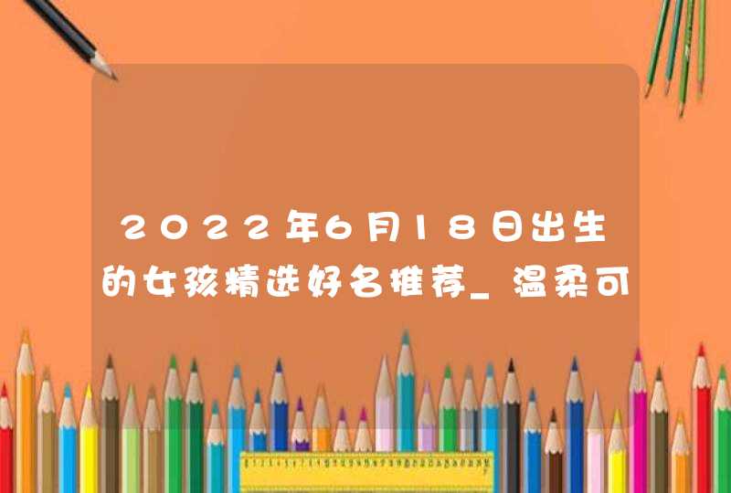 2022年6月18日出生的女孩精选好名推荐_温柔可人的女生名,第1张