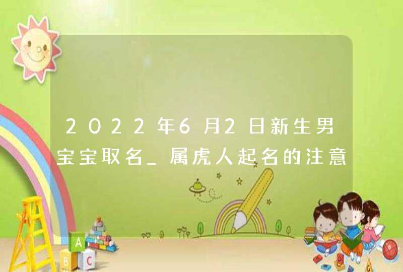 2022年6月2日新生男宝宝取名_属虎人起名的注意事项,第1张