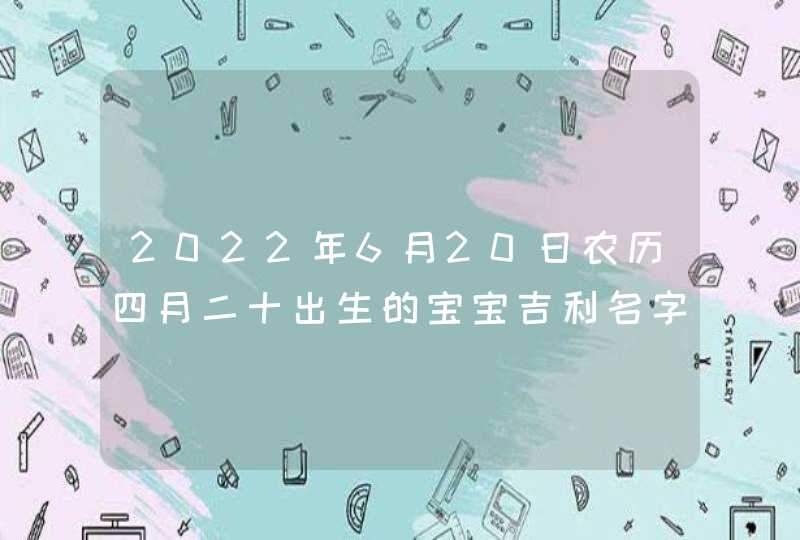 2022年6月20日农历四月二十出生的宝宝吉利名字推荐,第1张