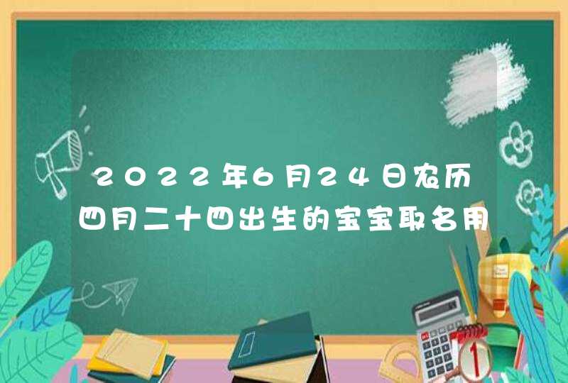 2022年6月24日农历四月二十四出生的宝宝取名用什么字好,第1张