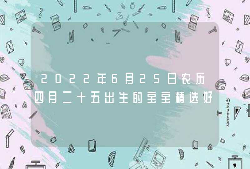 2022年6月25日农历四月二十五出生的宝宝精选好名推荐,第1张