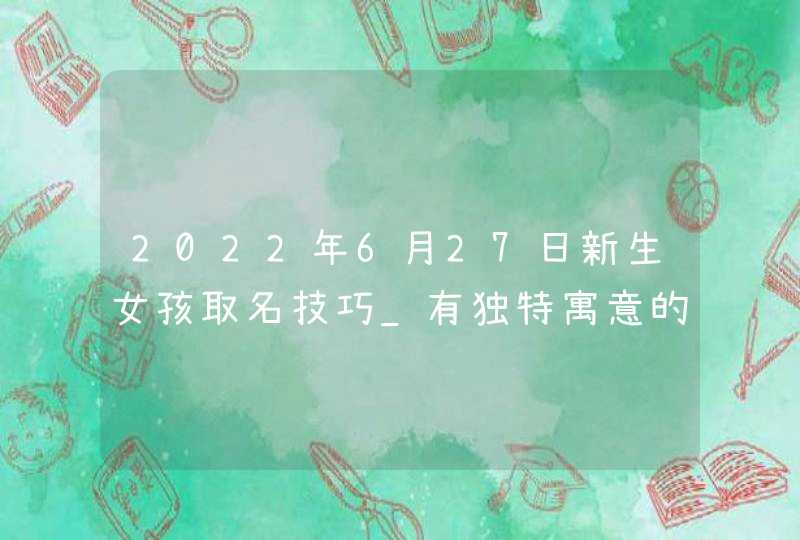 2022年6月27日新生女孩取名技巧_有独特寓意的女孩名字,第1张