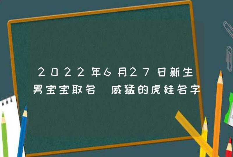 2022年6月27日新生男宝宝取名_威猛的虎娃名字有哪些,第1张