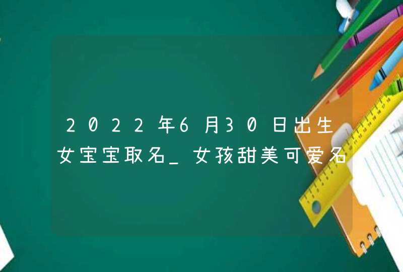 2022年6月30日出生女宝宝取名_女孩甜美可爱名字大全,第1张 2022年6月30日出生女宝宝取名_女孩甜美可爱名字大全,第1张