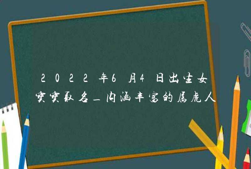 2022年6月4日出生女宝宝取名_内涵丰富的属虎人学名合集,第1张