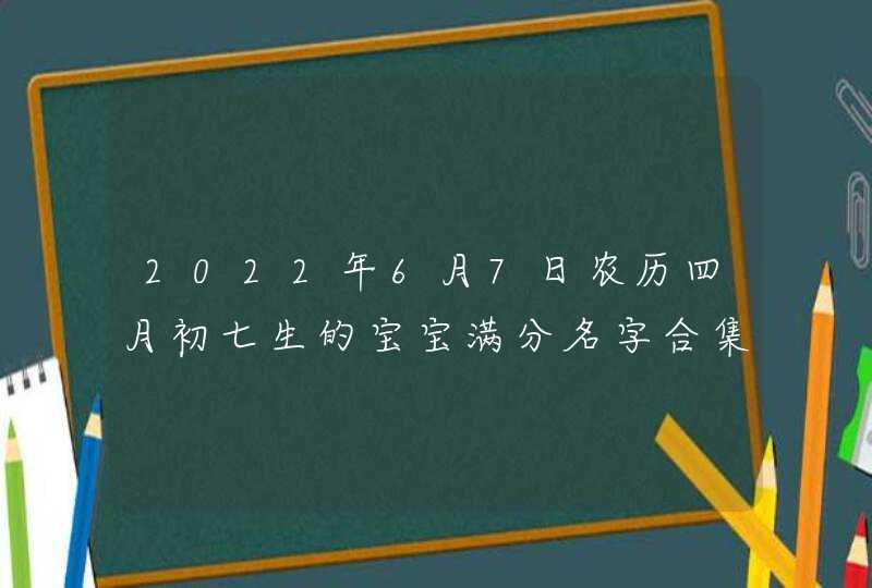 2022年6月7日农历四月初七生的宝宝满分名字合集和取名技巧,第1张