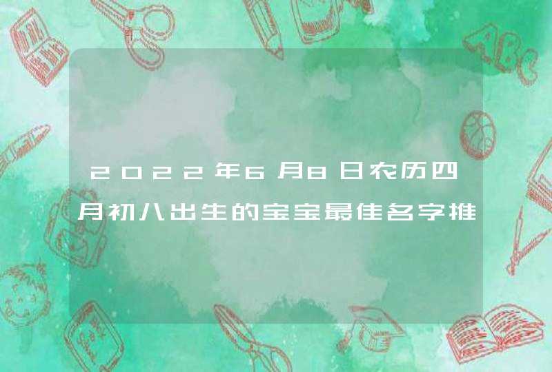 2022年6月8日农历四月初八出生的宝宝最佳名字推荐,第1张