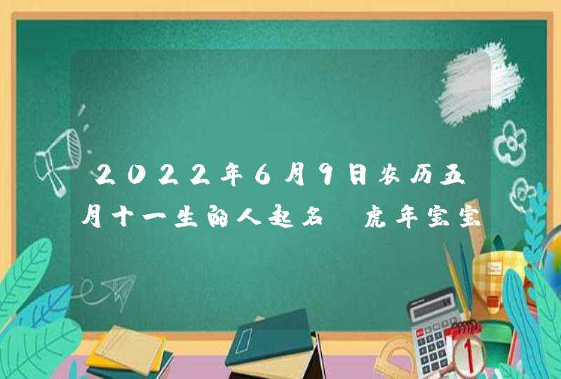 2022年6月9日农历五月十一生的人起名_虎年宝宝最佳名字,第1张