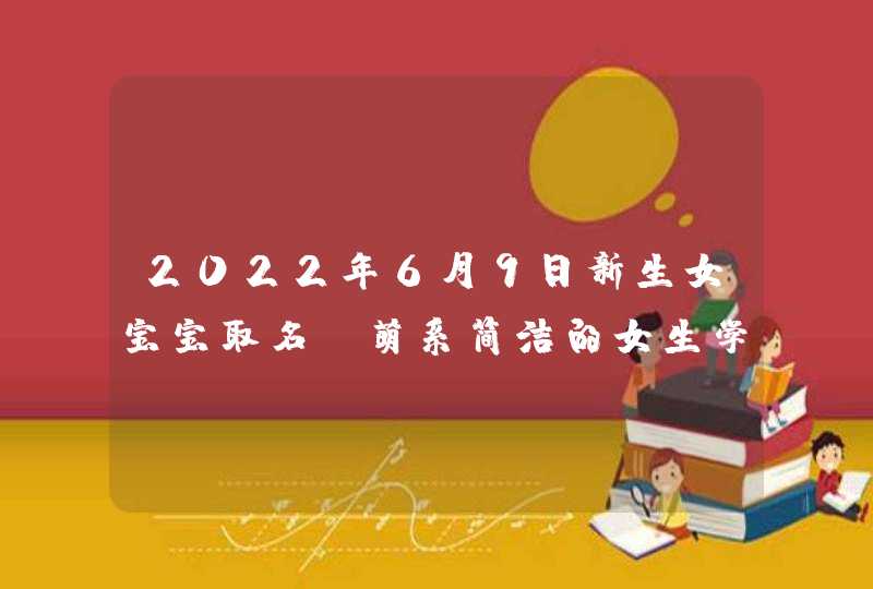 2022年6月9日新生女宝宝取名_萌系简洁的女生学名,第1张