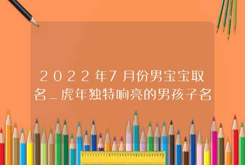 2022年7月份男宝宝取名_虎年独特响亮的男孩子名字,第1张