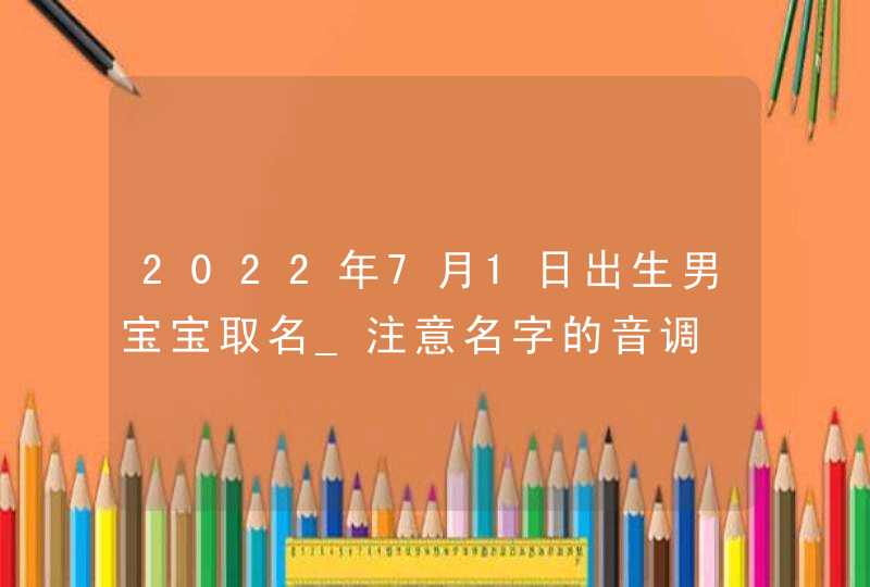 2022年7月1日出生男宝宝取名_注意名字的音调,第1张