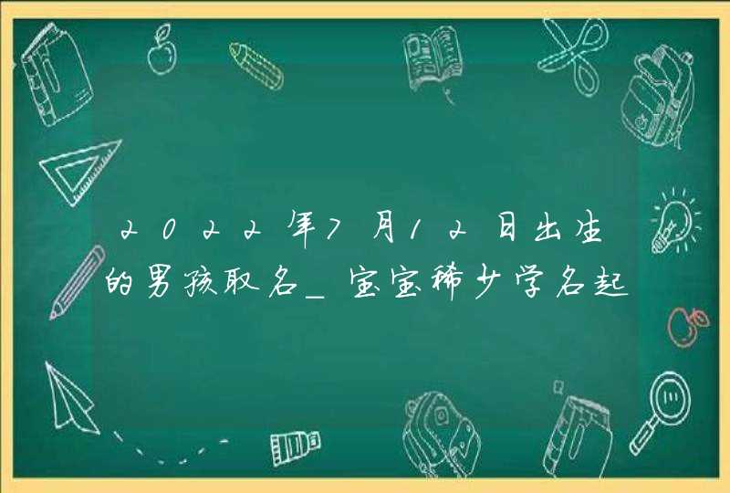 2022年7月12日出生的男孩取名_宝宝稀少学名起名大全,第1张