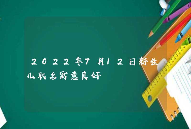 2022年7月12日新生儿取名寓意良好,第1张
