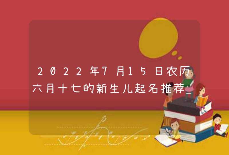 2022年7月15日农历六月十七的新生儿起名推荐_在名字寄托期望,第1张