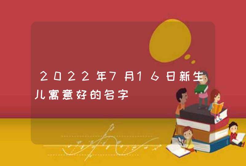 2022年7月16日新生儿寓意好的名字,第1张